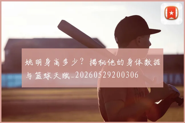 姚明身高多少？揭秘他的身体数据与篮球天赋_20260529200306