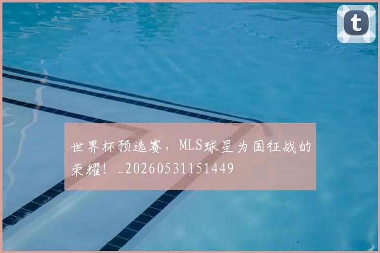 世界杯预选赛，MLS球星为国征战的荣耀！_20260531151449
