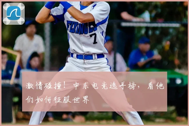 激情碰撞!中东电竞选手榜,看他们如何征服世界