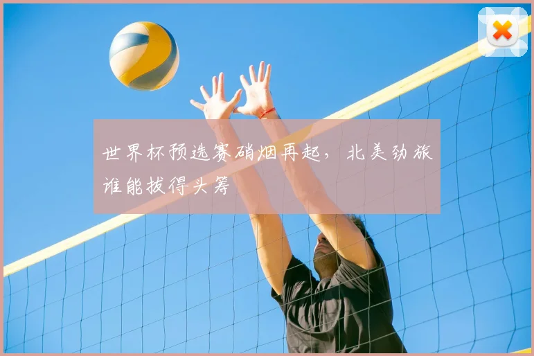 世界杯预选赛硝烟再起，北美劲旅谁能拔得头筹