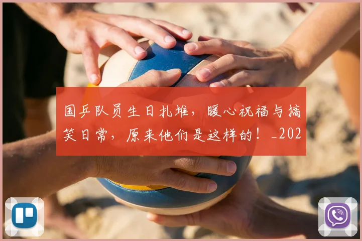 国乒队员生日扎堆，暖心祝福与搞笑日常，原来他们是这样的！_20260604144319