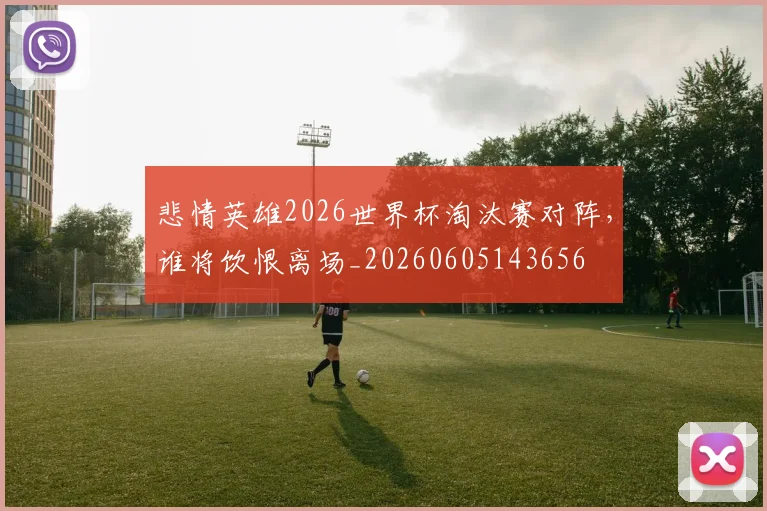 悲情英雄2026世界杯淘汰赛对阵，谁将饮恨离场_20260605143656