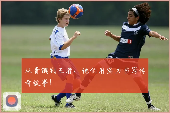 从青铜到王者，他们用实力书写传奇故事！