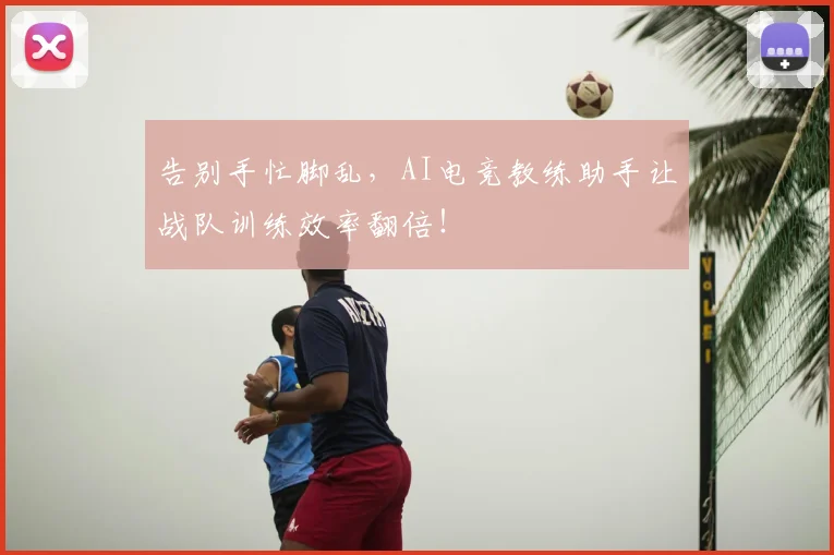 告别手忙脚乱，AI电竞教练助手让战队训练效率翻倍！