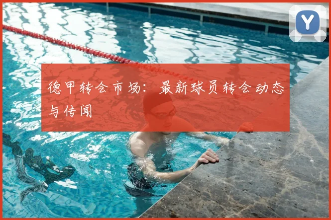 德甲转会市场：最新球员转会动态与传闻