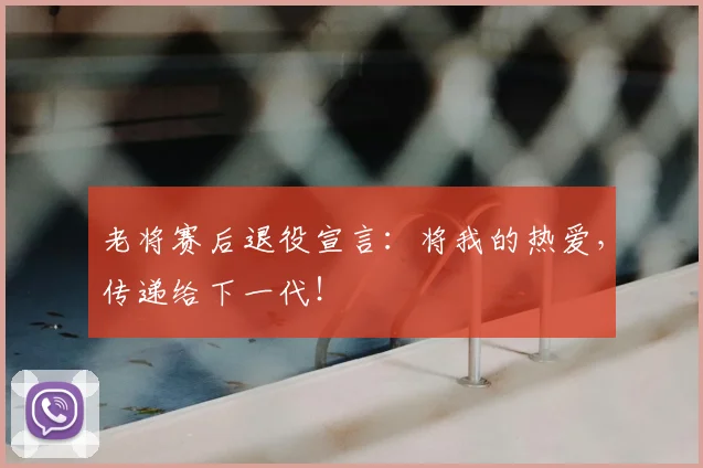 老将赛后退役宣言：将我的热爱，传递给下一代！