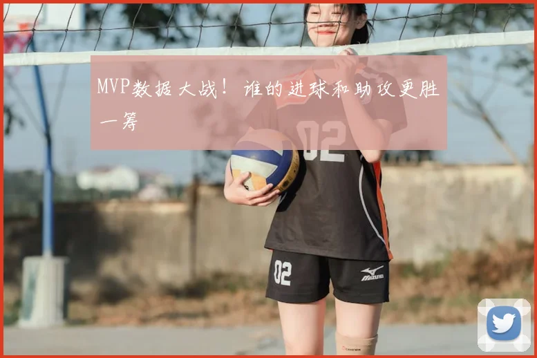 MVP数据大战!谁的进球和助攻更胜一筹