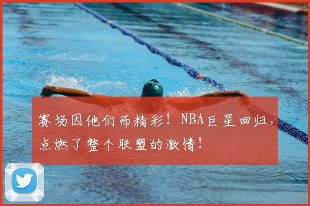 赛场因他们而精彩！NBA巨星回归，点燃了整个联盟的激情！