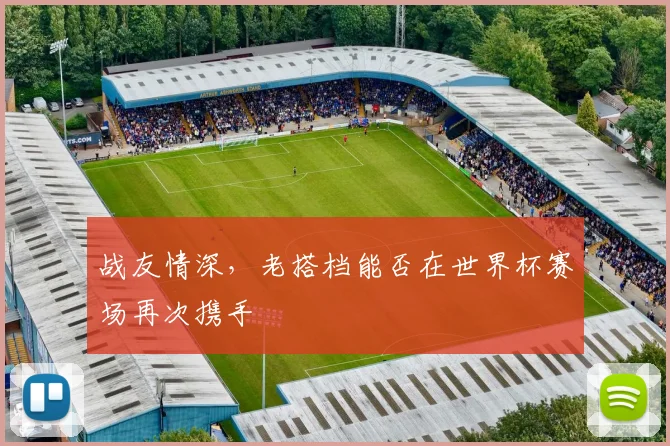 战友情深，老搭档能否在世界杯赛场再次携手