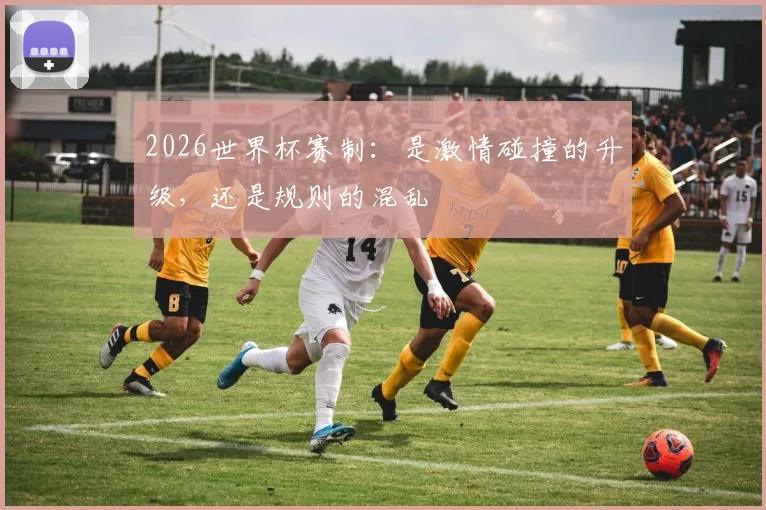 2026世界杯赛制：是激情碰撞的升级，还是规则的混乱