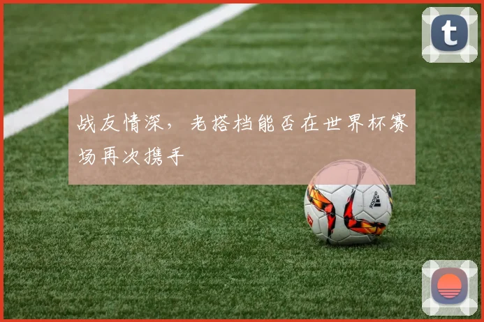 战友情深,老搭档能否在世界杯赛场再次携手