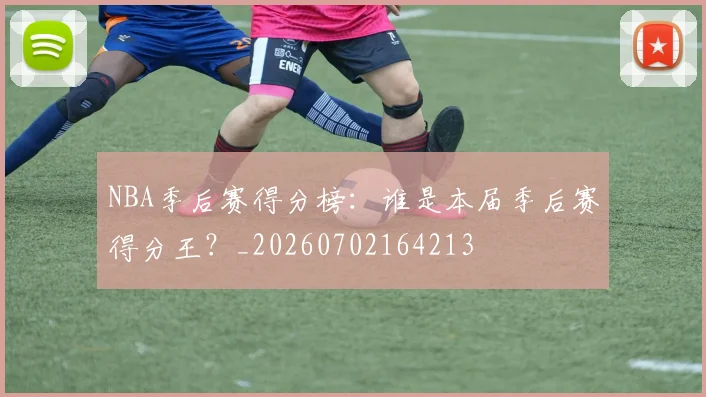 NBA季后赛得分榜：谁是本届季后赛得分王？_20260702164213
