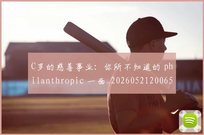 C罗的慈善事业：你所不知道的 philanthropic 一面_20260521200653_20260702042239