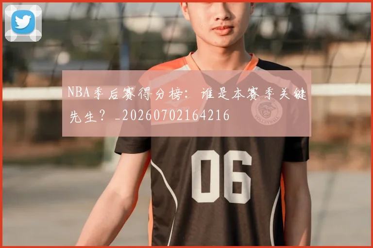 NBA季后赛得分榜：谁是本赛季关键先生？_20260702164216