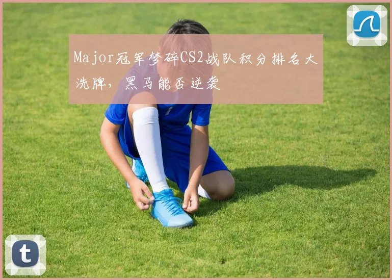 Major冠军梦碎CS2战队积分排名大洗牌，黑马能否逆袭