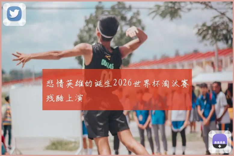 悲情英雄的诞生2026世界杯淘汰赛残酷上演