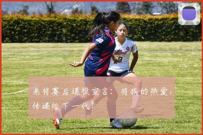 老将赛后退役宣言：将我的热爱，传递给下一代！