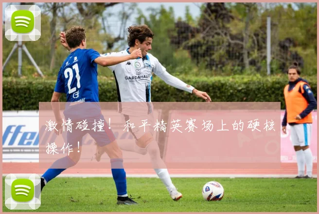 激情碰撞！和平精英赛场上的硬核操作！