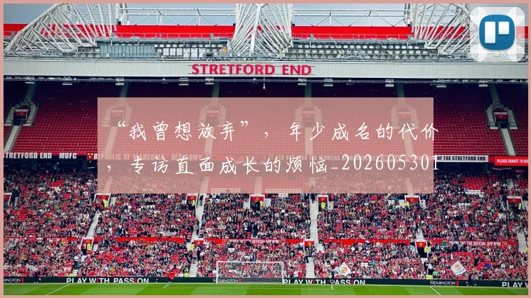 “我曾想放弃”，年少成名的代价，专访直面成长的烦恼_20260530143959