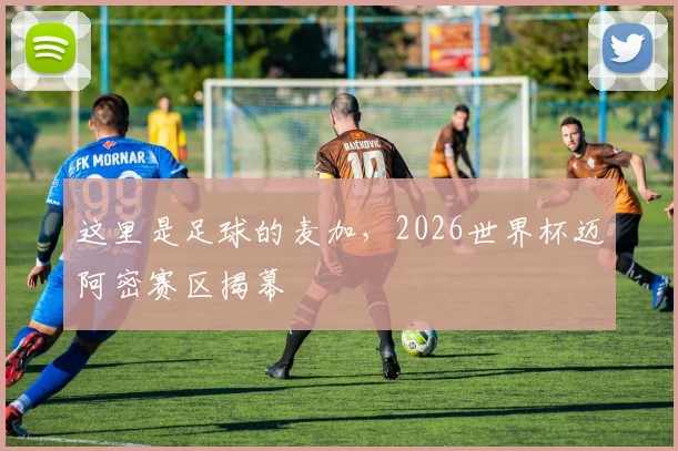 这里是足球的麦加，2026世界杯迈阿密赛区揭幕