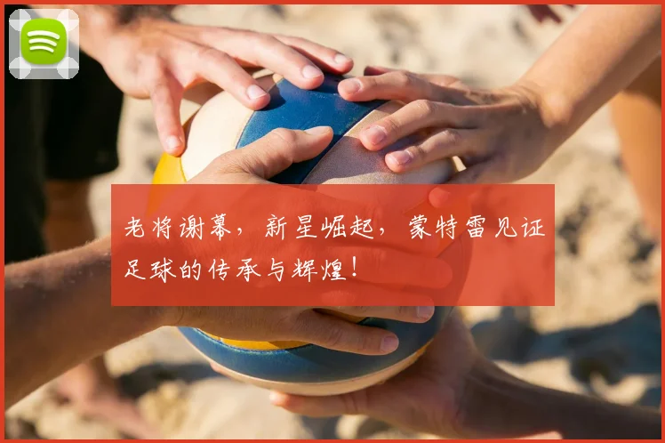 老将谢幕，新星崛起，蒙特雷见证足球的传承与辉煌！