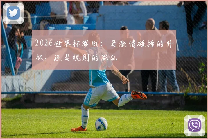 2026世界杯赛制：是激情碰撞的升级，还是规则的混乱