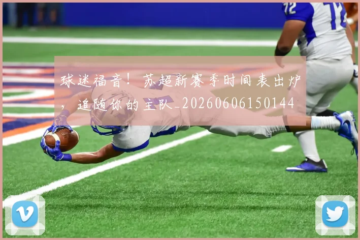 球迷福音！苏超新赛季时间表出炉，追随你的主队_20260606150144