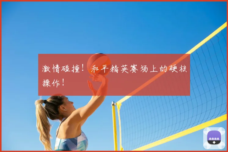激情碰撞！和平精英赛场上的硬核操作！