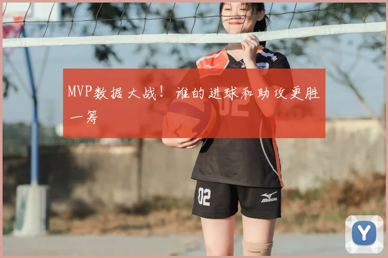 MVP数据大战！谁的进球和助攻更胜一筹