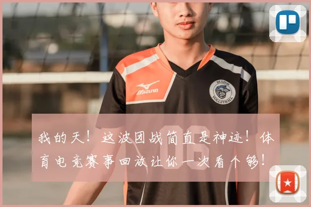 我的天！这波团战简直是神迹！体育电竞赛事回放让你一次看个够！