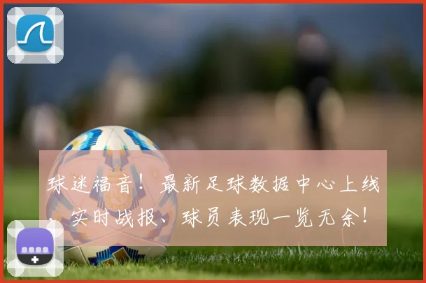 球迷福音！最新足球数据中心上线，实时战报、球员表现一览无余！