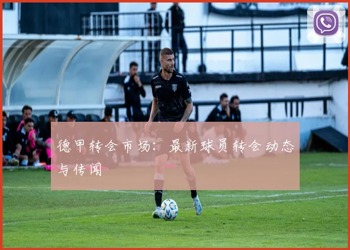 德甲转会市场：最新球员转会动态与传闻