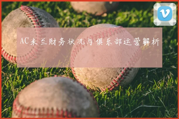 AC米兰财务状况与俱乐部运营解析