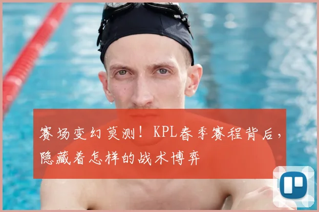 赛场变幻莫测！KPL春季赛程背后，隐藏着怎样的战术博弈