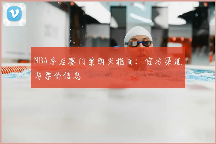 NBA季后赛门票购买指南：官方渠道与票价信息