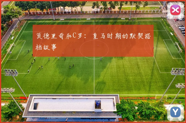 莫德里奇和C罗：皇马时期的默契搭档故事