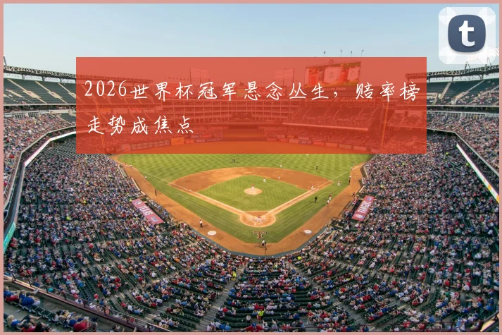 2026世界杯冠军悬念丛生，赔率榜走势成焦点