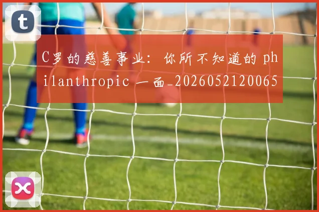 C罗的慈善事业：你所不知道的 philanthropic 一面_20260521200653_20260702042239