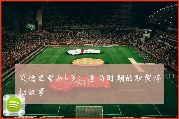 莫德里奇和C罗：皇马时期的默契搭档故事