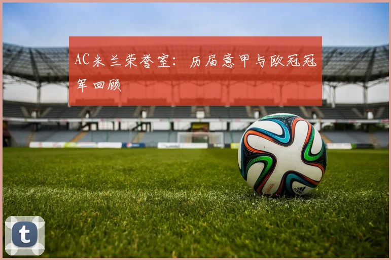 AC米兰荣誉室：历届意甲与欧冠冠军回顾