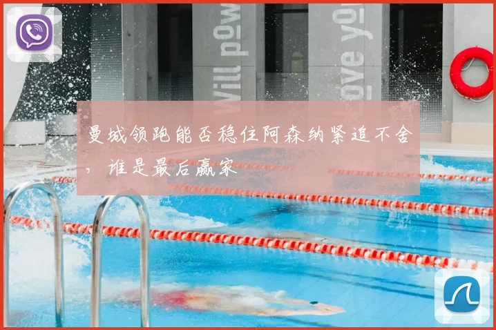 曼城领跑能否稳住阿森纳紧追不舍，谁是最后赢家