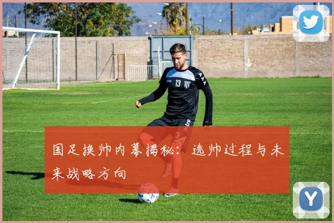 国足换帅内幕揭秘：选帅过程与未来战略方向