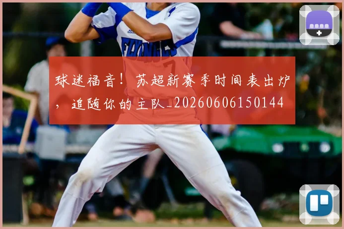 球迷福音！苏超新赛季时间表出炉，追随你的主队_20260606150144