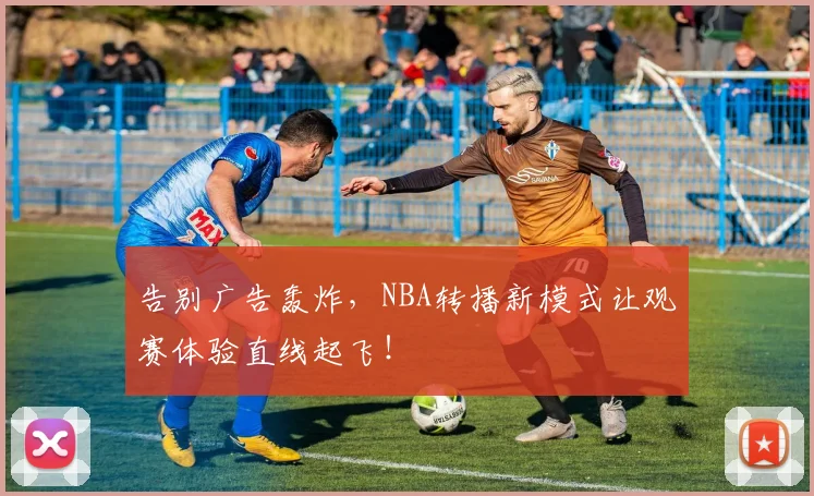 告别广告轰炸，NBA转播新模式让观赛体验直线起飞！