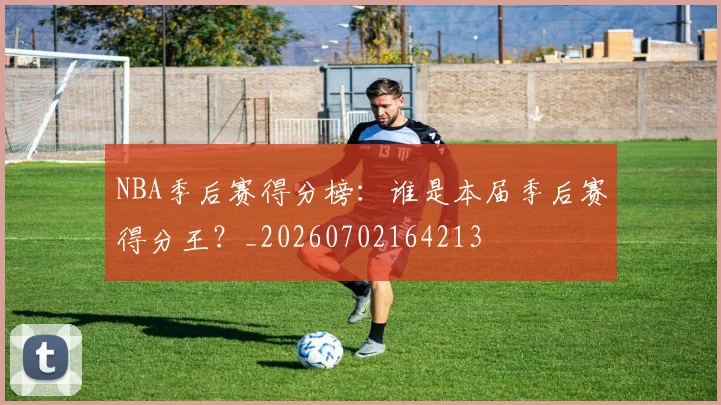 NBA季后赛得分榜：谁是本届季后赛得分王？_20260702164213