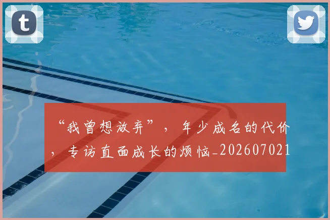 “我曾想放弃”，年少成名的代价，专访直面成长的烦恼_20260702172704