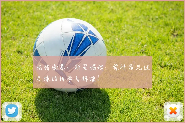 老将谢幕，新星崛起，蒙特雷见证足球的传承与辉煌！