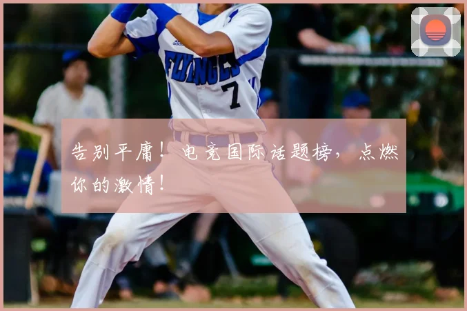 告别平庸！电竞国际话题榜，点燃你的激情！