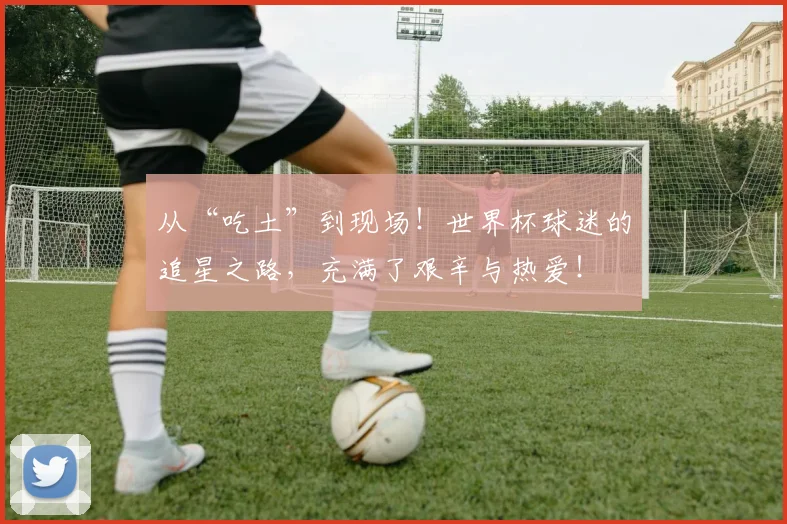 从“吃土”到现场！世界杯球迷的追星之路，充满了艰辛与热爱！