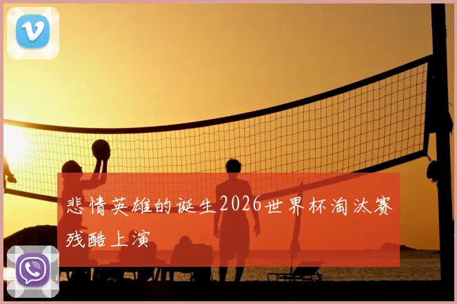 悲情英雄的诞生2026世界杯淘汰赛残酷上演